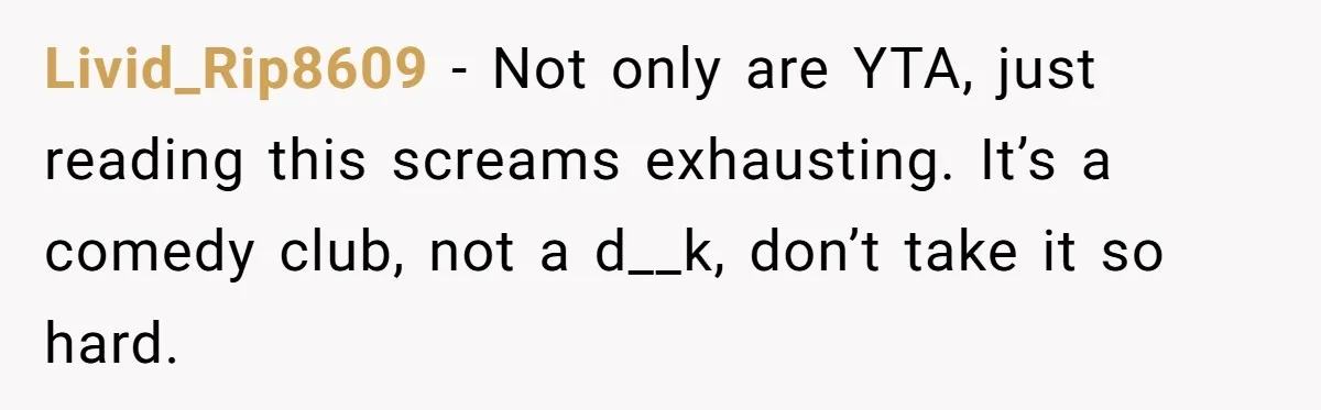 Livid_Rip8609 − Not only are YTA, just reading this screams exhausting. It’s a comedy club, not a d__k, don’t take it so hard.