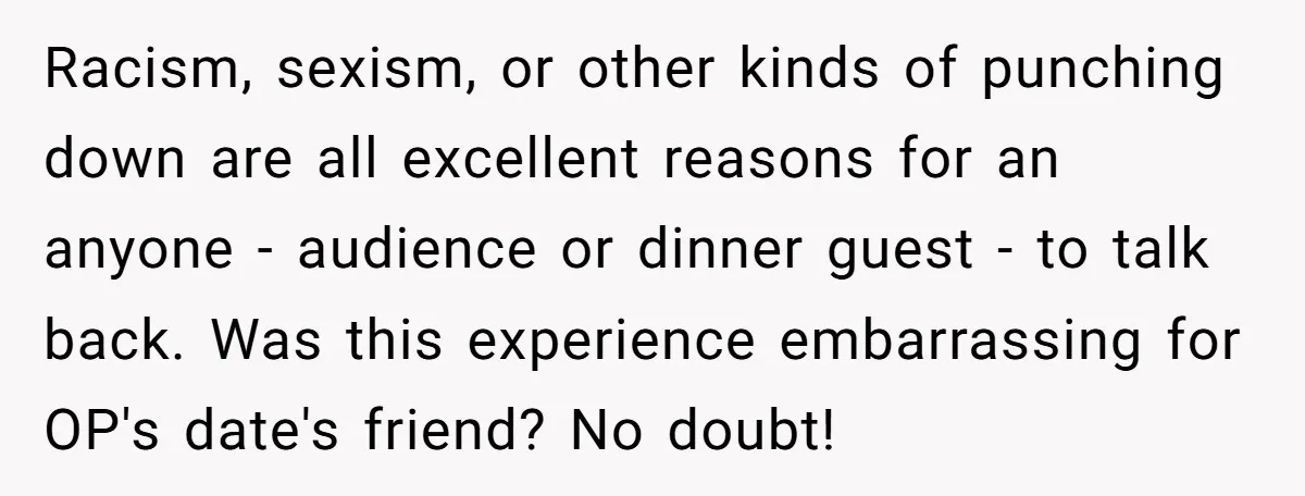 Racism, sexism, or other kinds of punching down are all excellent reasons for an anyone - audience or dinner guest - to talk back. Was this experience embarrassing for OP's...