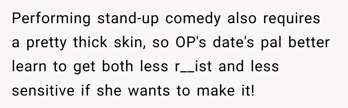Performing stand-up comedy also requires a pretty thick skin, so OP's date's pal better learn to get both less r__ist and less sensitive if she wants to make it!