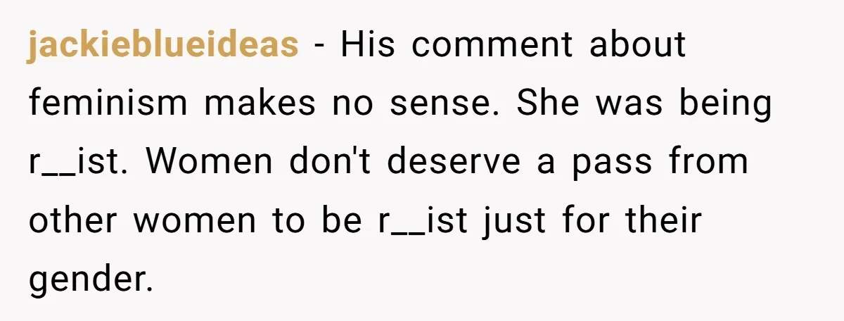 jackieblueideas − His comment about feminism makes no sense. She was being r__ist. Women don't deserve a pass from other women to be r__ist just for their gender.