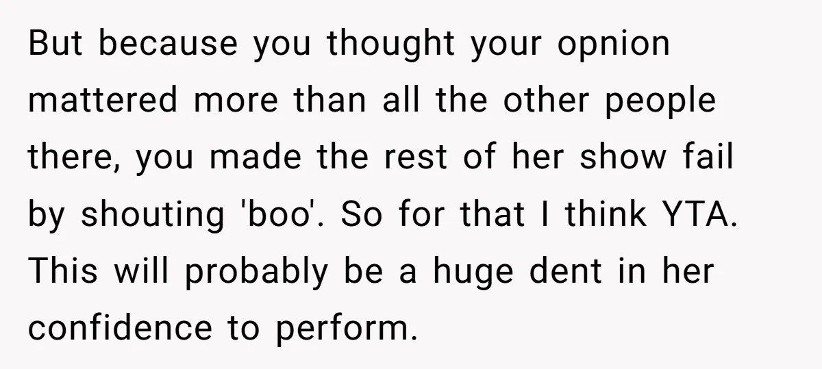 But because you thought your opnion mattered more than all the other people there, you made the rest of her show fail by shouting 'boo'. So for that I think...
