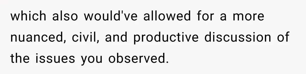 which also would've allowed for a more nuanced, civil, and productive discussion of the issues you observed.