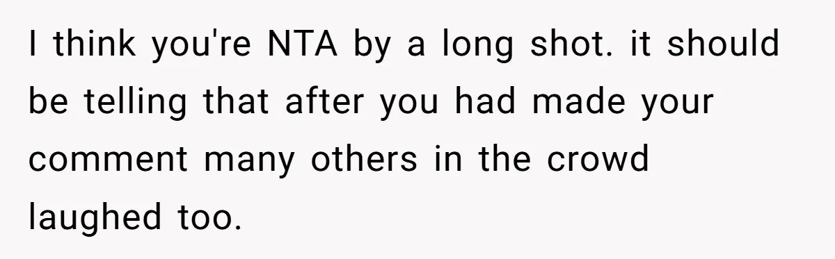 I think you're NTA by a long shot. it should be telling that after you had made your comment many others in the crowd laughed too.