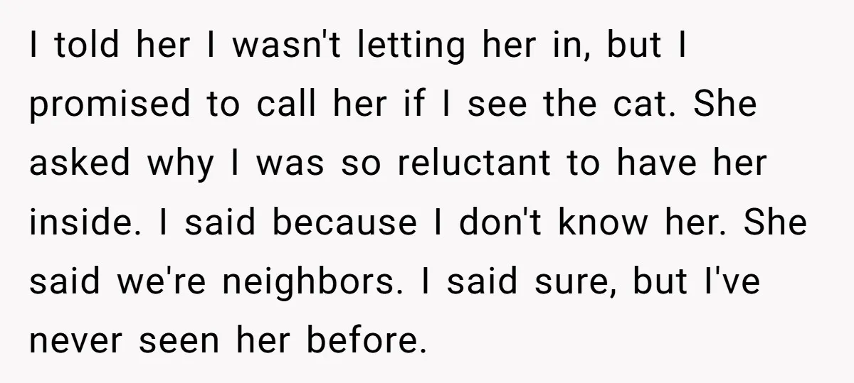 I told her I wasn't letting her in, but I promised to call her if I see the cat. She asked why I was so reluctant to have her inside....