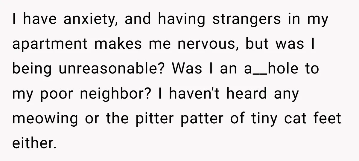 I have anxiety, and having strangers in my apartment makes me nervous, but was I being unreasonable? Was I an a__hole to my poor neighbor? I haven't heard any meowing...