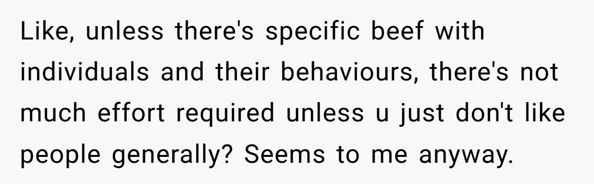Like, unless there's specific beef with individuals and their behaviours, there's not much effort required unless u just don't like people generally? Seems to me anyway.