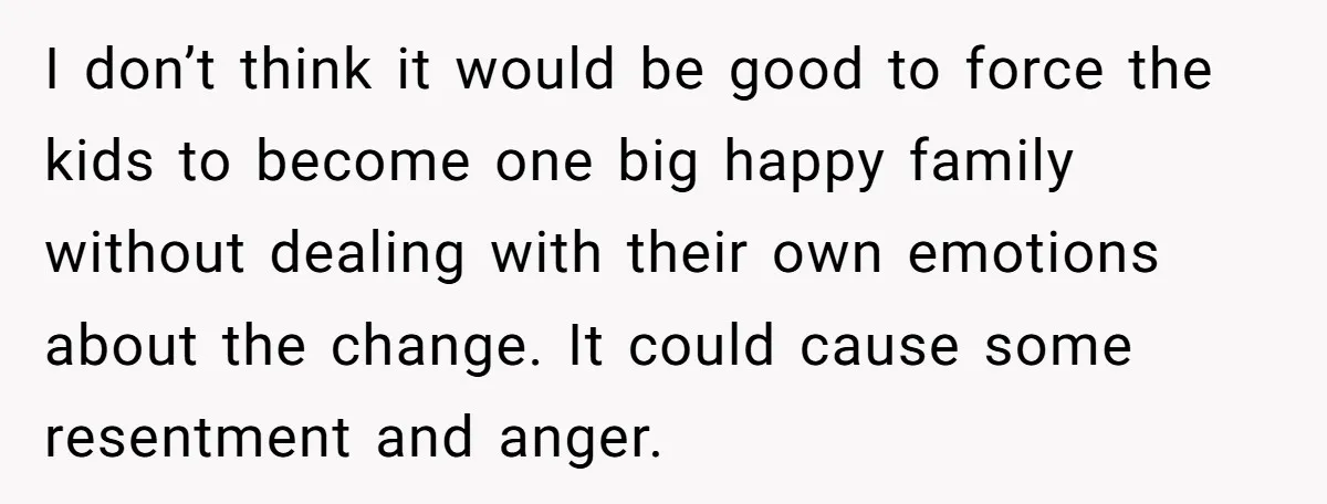 I don’t think it would be good to force the kids to become one big happy family without dealing with their own emotions about the change. It could cause some...