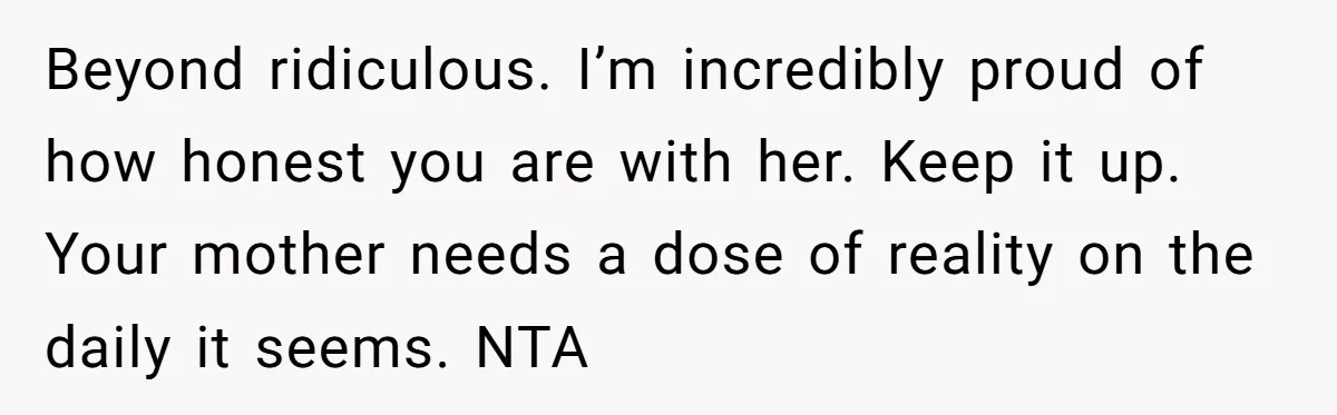 Beyond ridiculous. I’m incredibly proud of how honest you are with her. Keep it up. Your mother needs a dose of reality on the daily it seems. NTA