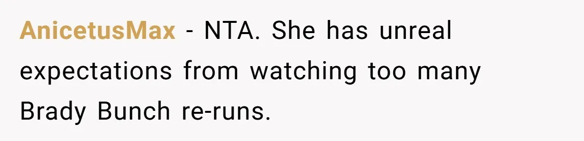 AnicetusMax − NTA. She has unreal expectations from watching too many Brady Bunch re-runs.