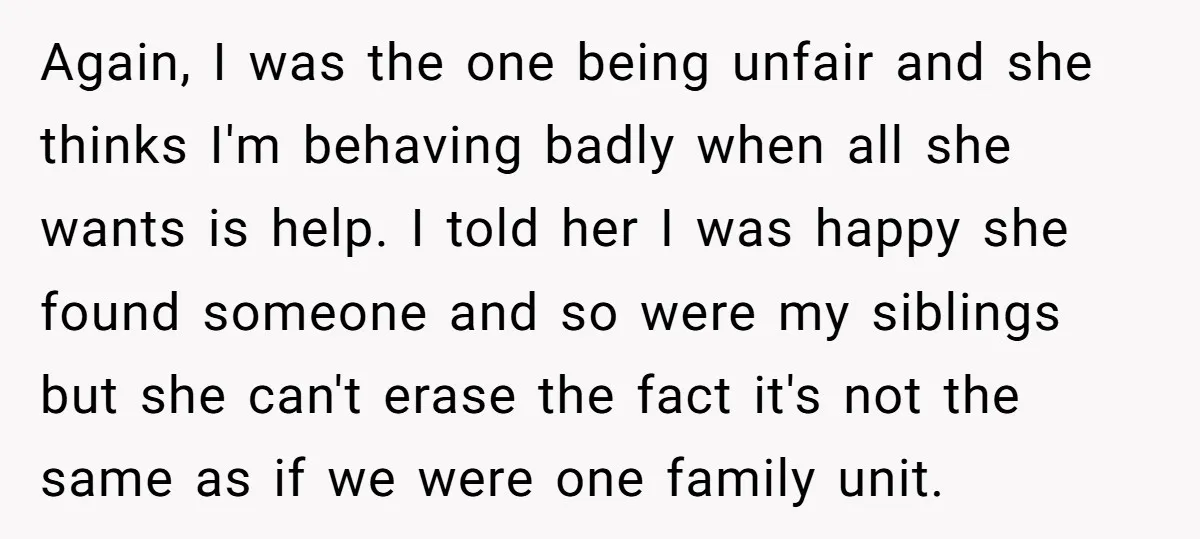 Again, I was the one being unfair and she thinks I'm behaving badly when all she wants is help. I told her I was happy she found someone and so...