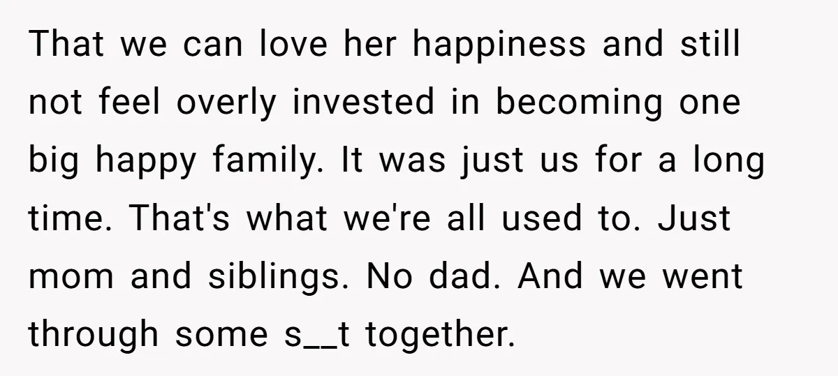 That we can love her happiness and still not feel overly invested in becoming one big happy family. It was just us for a long time. That's what we're all...