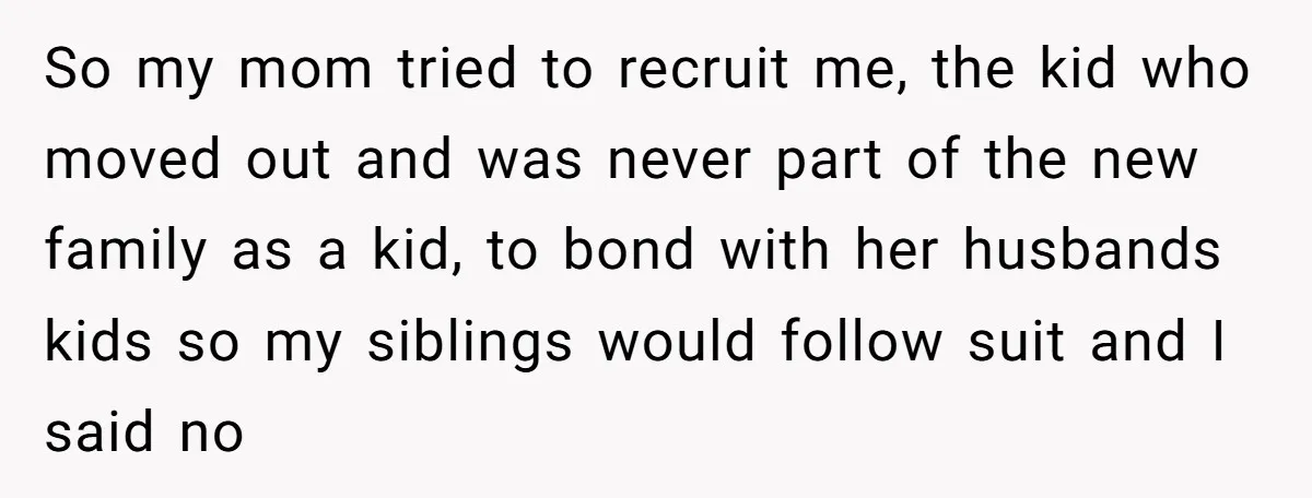 So my mom tried to recruit me, the kid who moved out and was never part of the new family as a kid, to bond with her husbands kids so...