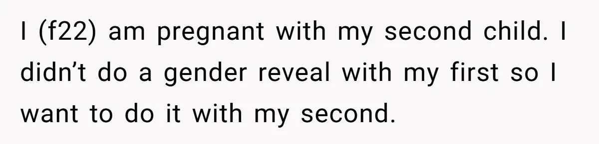 I (f22) am pregnant with my second child. I didn’t do a gender reveal with my first so I want to do it with my second.