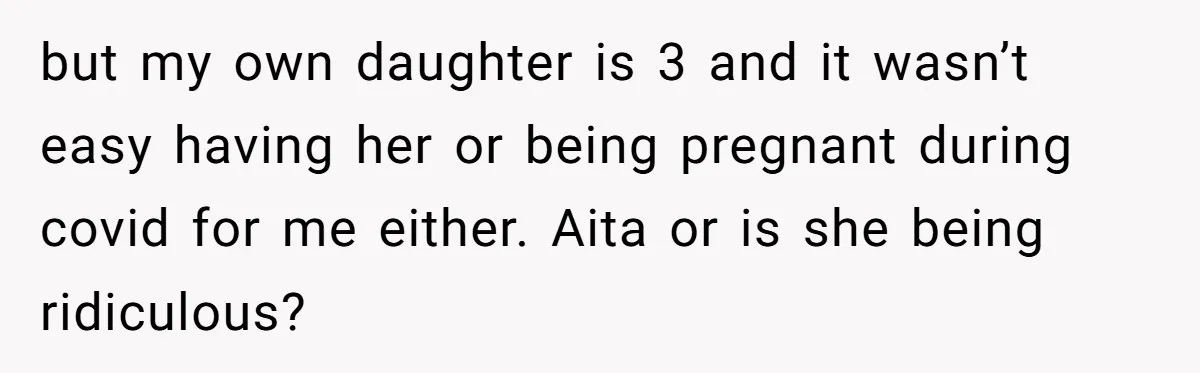 but my own daughter is 3 and it wasn’t easy having her or being pregnant during covid for me either. Aita or is she being ridiculous?