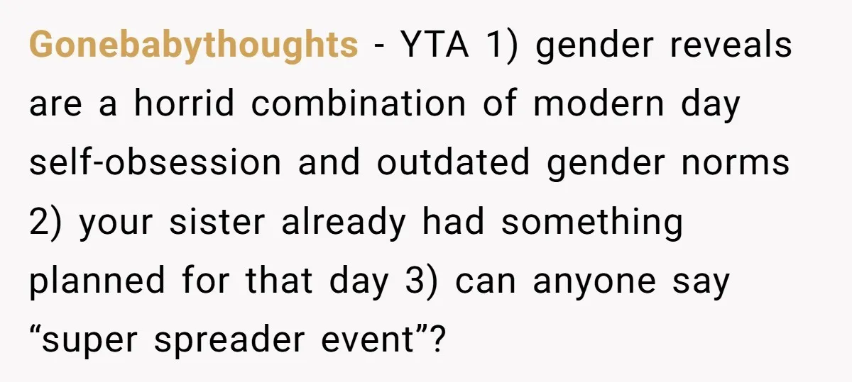 Gonebabythoughts − YTA 1) gender reveals are a horrid combination of modern day self-obsession and outdated gender norms 2) your sister already had something planned for that day 3) can...