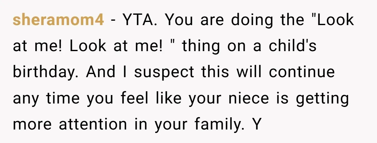 sheramom4 − YTA. You are doing the "Look at me! Look at me! " thing on a child's birthday. And I suspect this will continue any time you feel like...