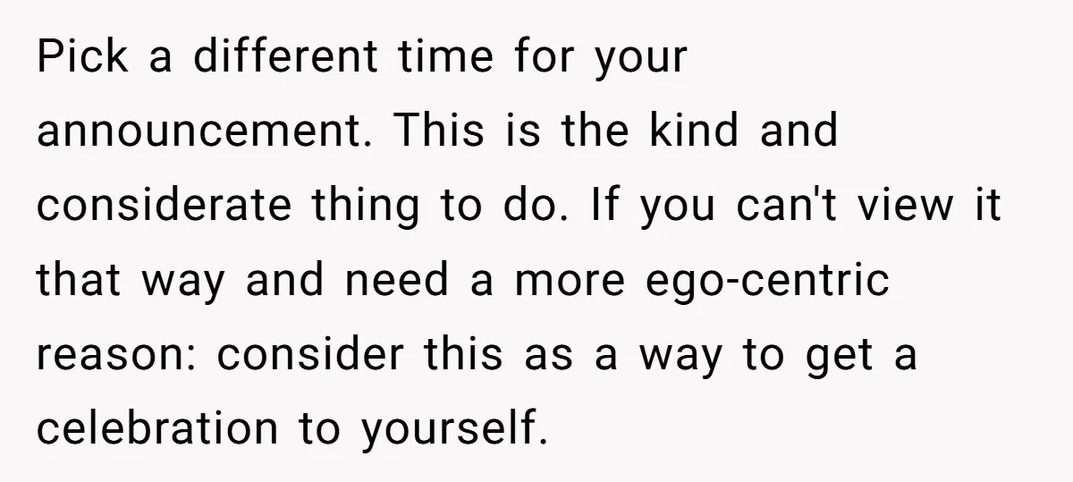 Pick a different time for your announcement. This is the kind and considerate thing to do. If you can't view it that way and need a more ego-centric reason: consider...