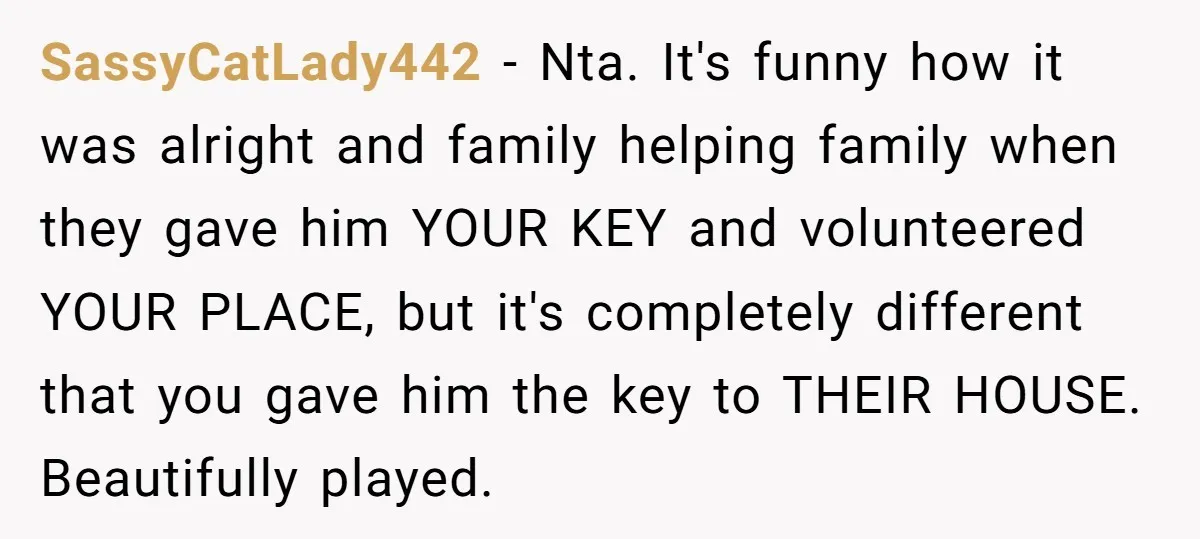 SassyCatLady442 − Nta. It's funny how it was alright and family helping family when they gave him YOUR KEY and volunteered YOUR PLACE, but it's completely different that you gave...
