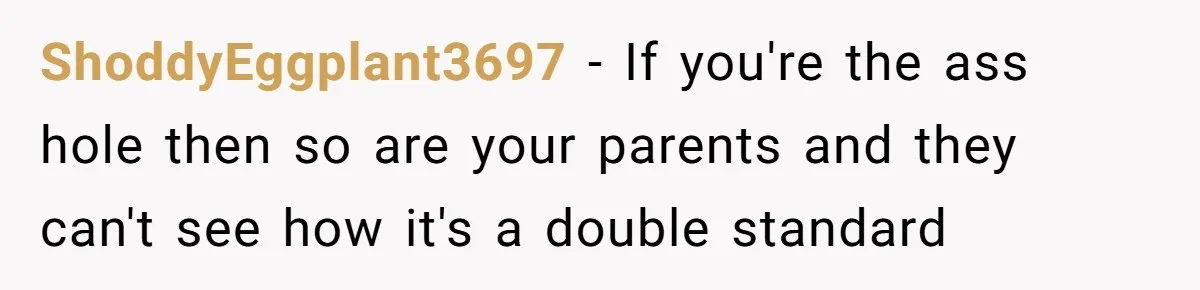 ShoddyEggplant3697 − If you're the ass hole then so are your parents and they can't see how it's a double standard