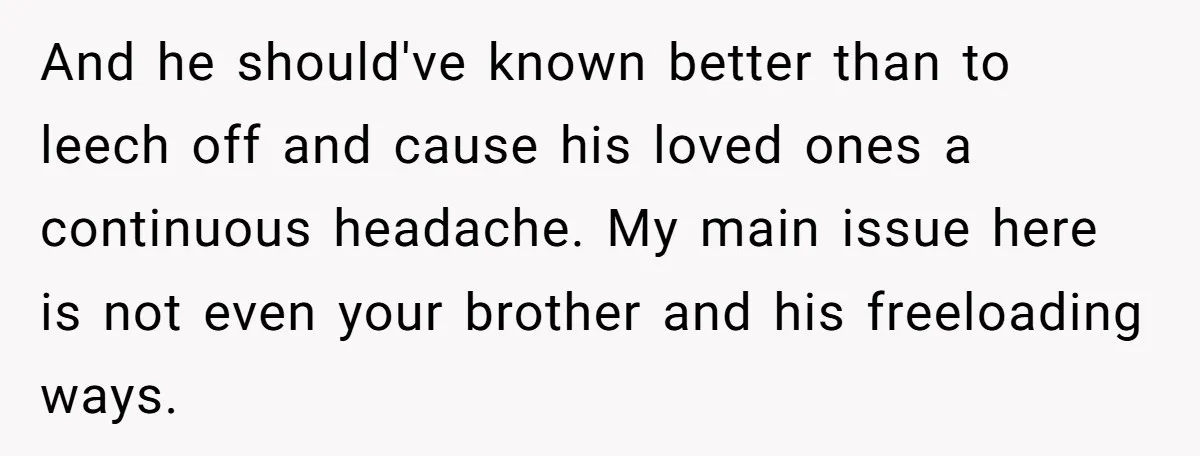 And he should've known better than to leech off and cause his loved ones a continuous headache. My main issue here is not even your brother and his freeloading ways.