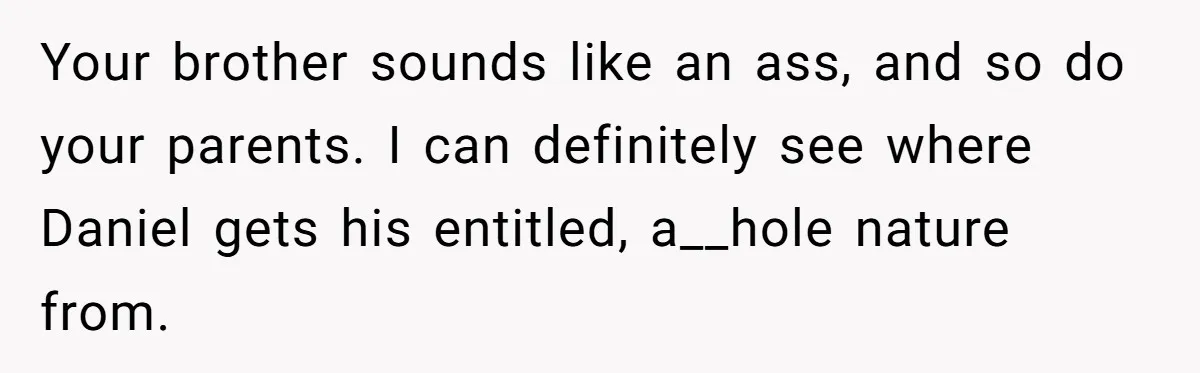Your brother sounds like an ass, and so do your parents. I can definitely see where Daniel gets his entitled, a__hole nature from.