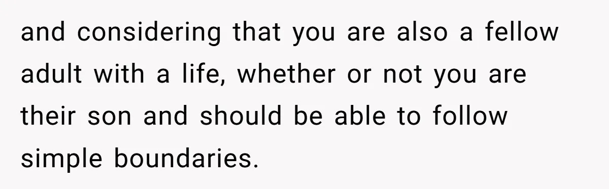 and considering that you are also a fellow adult with a life, whether or not you are their son and should be able to follow simple boundaries.