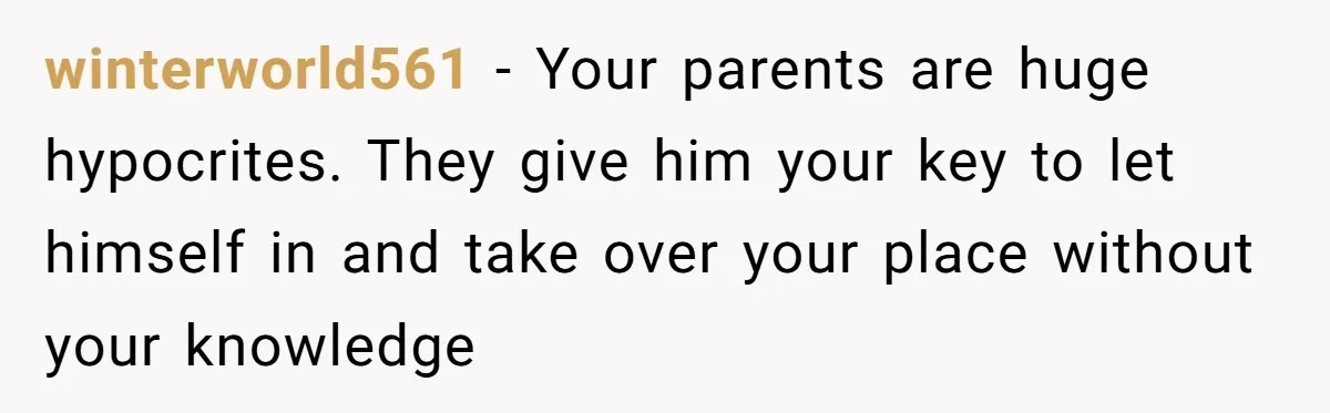 winterworld561 − Your parents are huge hypocrites. They give him your key to let himself in and take over your place without your knowledge
