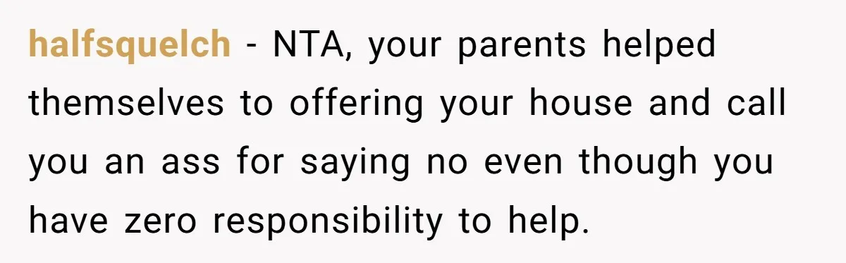 halfsquelch − NTA, your parents helped themselves to offering your house and call you an ass for saying no even though you have zero responsibility to help.