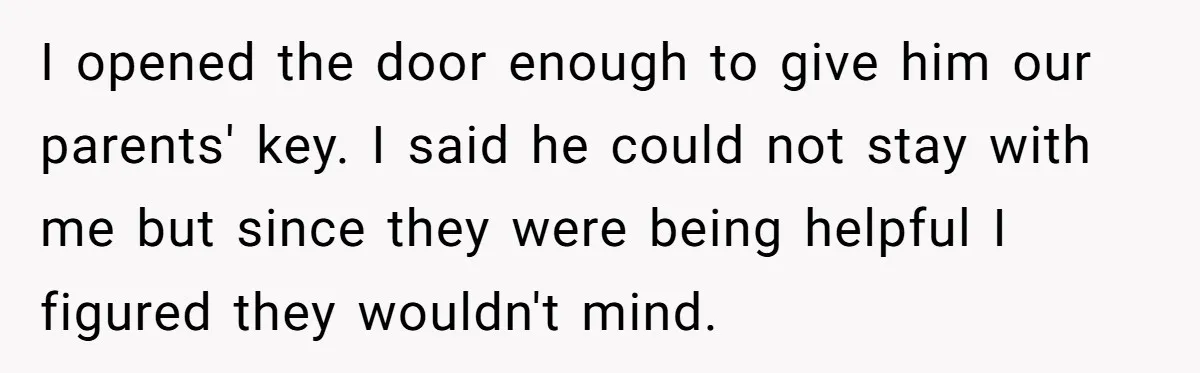 I opened the door enough to give him our parents' key. I said he could not stay with me but since they were being helpful I figured they wouldn't mind.