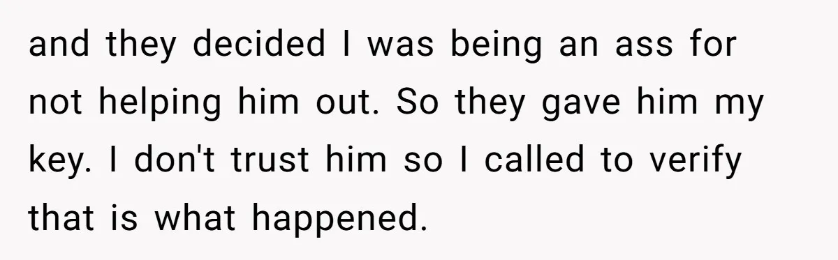 and they decided I was being an ass for not helping him out. So they gave him my key. I don't trust him so I called to verify that is...