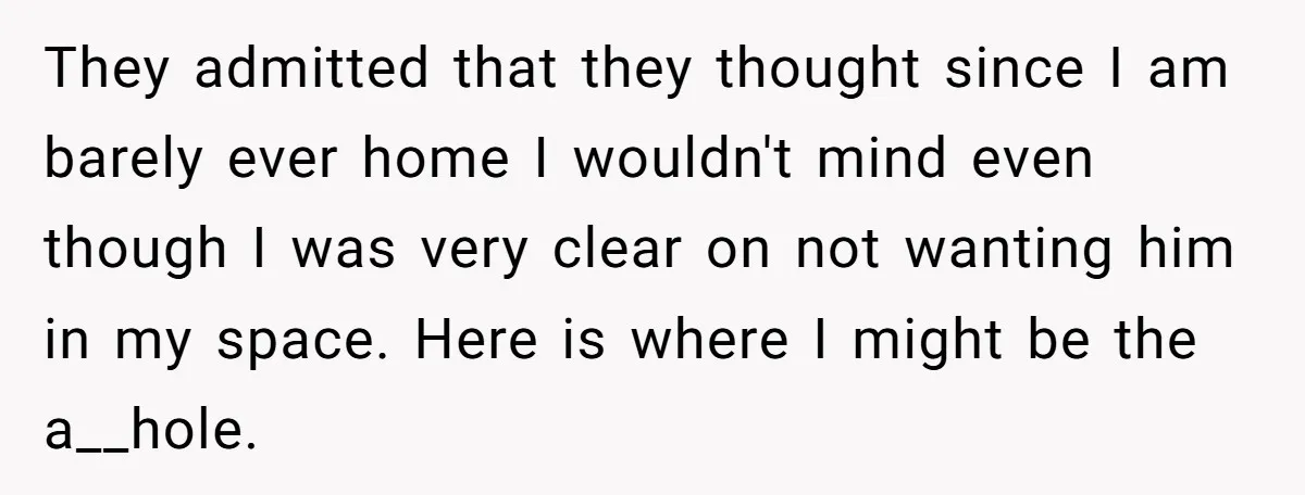 They admitted that they thought since I am barely ever home I wouldn't mind even though I was very clear on not wanting him in my space. Here is where...