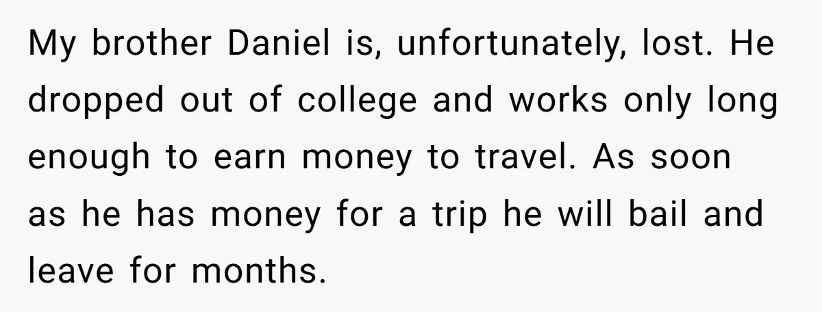 My brother Daniel is, unfortunately, lost. He dropped out of college and works only long enough to earn money to travel. As soon as he has money for a trip...