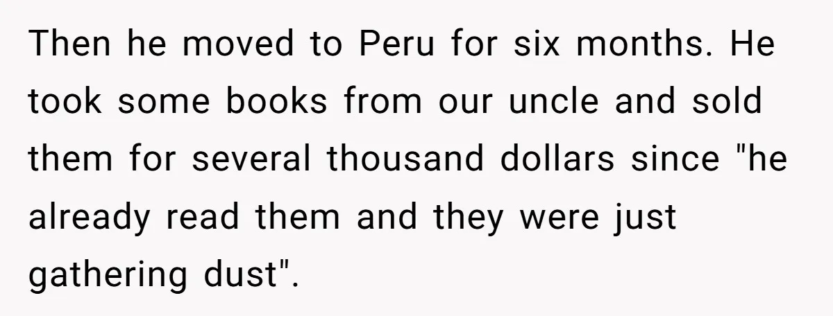 Then he moved to Peru for six months. He took some books from our uncle and sold them for several thousand dollars since "he already read them and they were...
