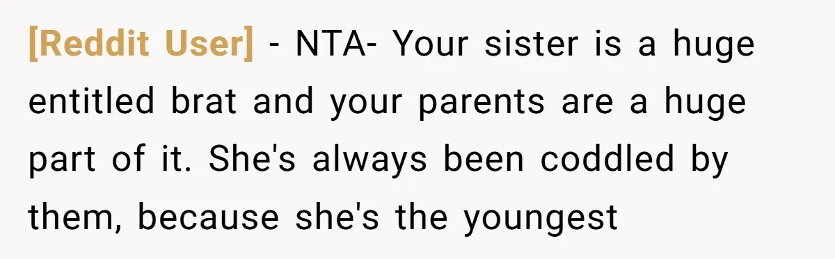 [Reddit User] − NTA- Your sister is a huge entitled brat and your parents are a huge part of it. She's always been coddled by them, because she's the youngest