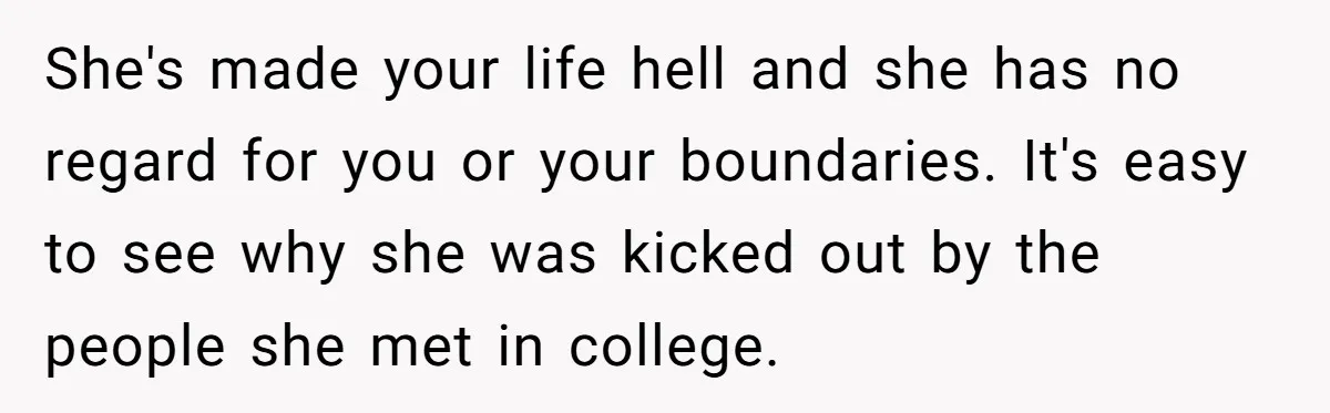 She's made your life hell and she has no regard for you or your boundaries. It's easy to see why she was kicked out by the people she met in...