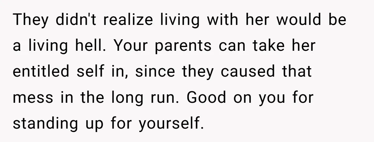 They didn't realize living with her would be a living hell. Your parents can take her entitled self in, since they caused that mess in the long run. Good on...