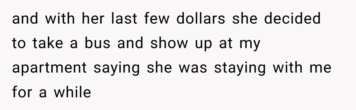 and with her last few dollars she decided to take a bus and show up at my apartment saying she was staying with me for a while