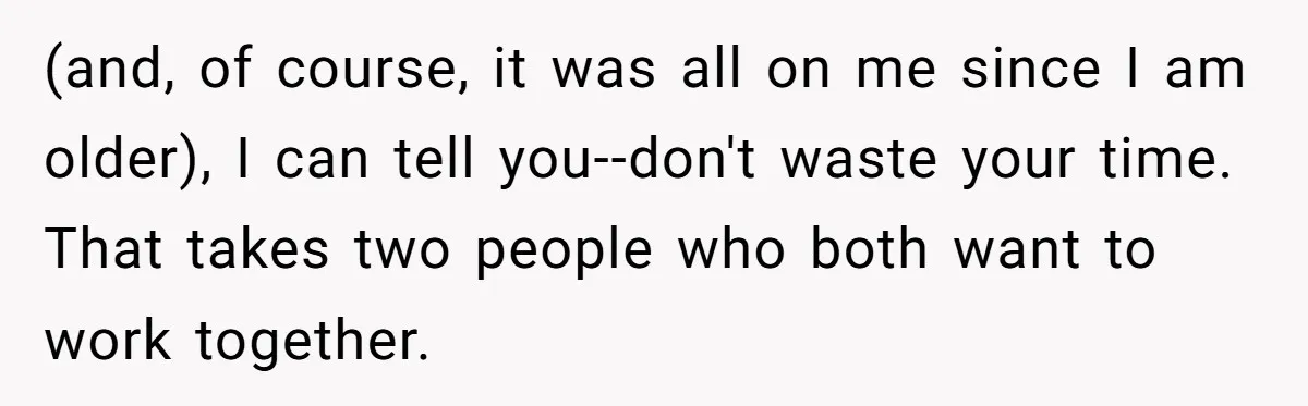 (and, of course, it was all on me since I am older), I can tell you--don't waste your time. That takes two people who both want to work together.