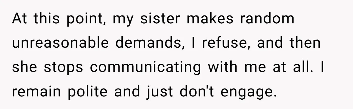 At this point, my sister makes random unreasonable demands, I refuse, and then she stops communicating with me at all. I remain polite and just don't engage.