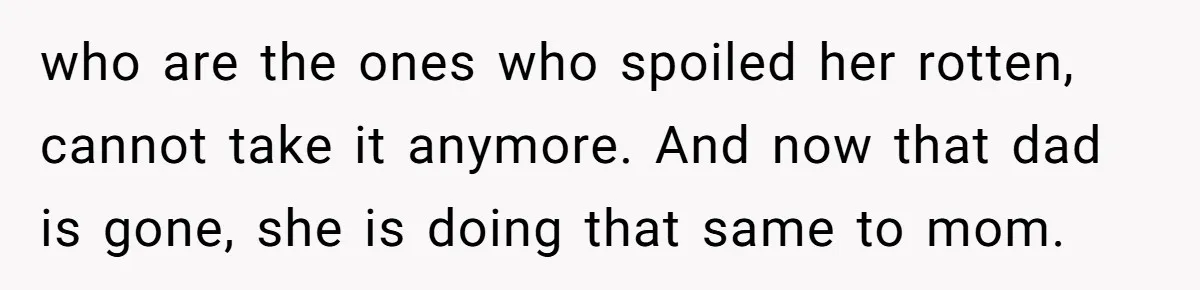who are the ones who spoiled her rotten, cannot take it anymore. And now that dad is gone, she is doing that same to mom.