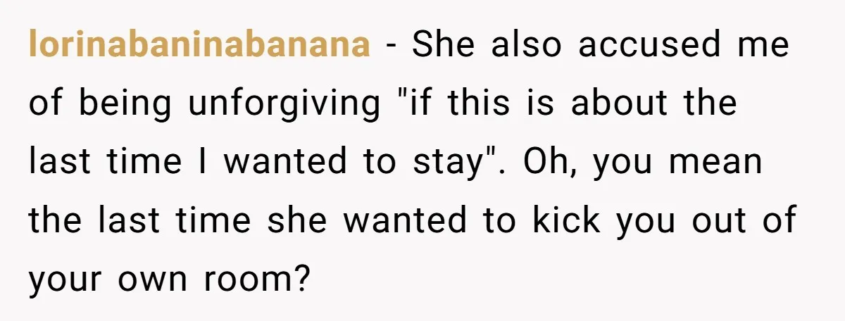 lorinabaninabanana − She also accused me of being unforgiving "if this is about the last time I wanted to stay". Oh, you mean the last time she wanted to kick...