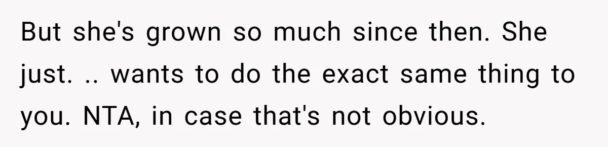 But she's grown so much since then. She just. .. wants to do the exact same thing to you. NTA, in case that's not obvious.