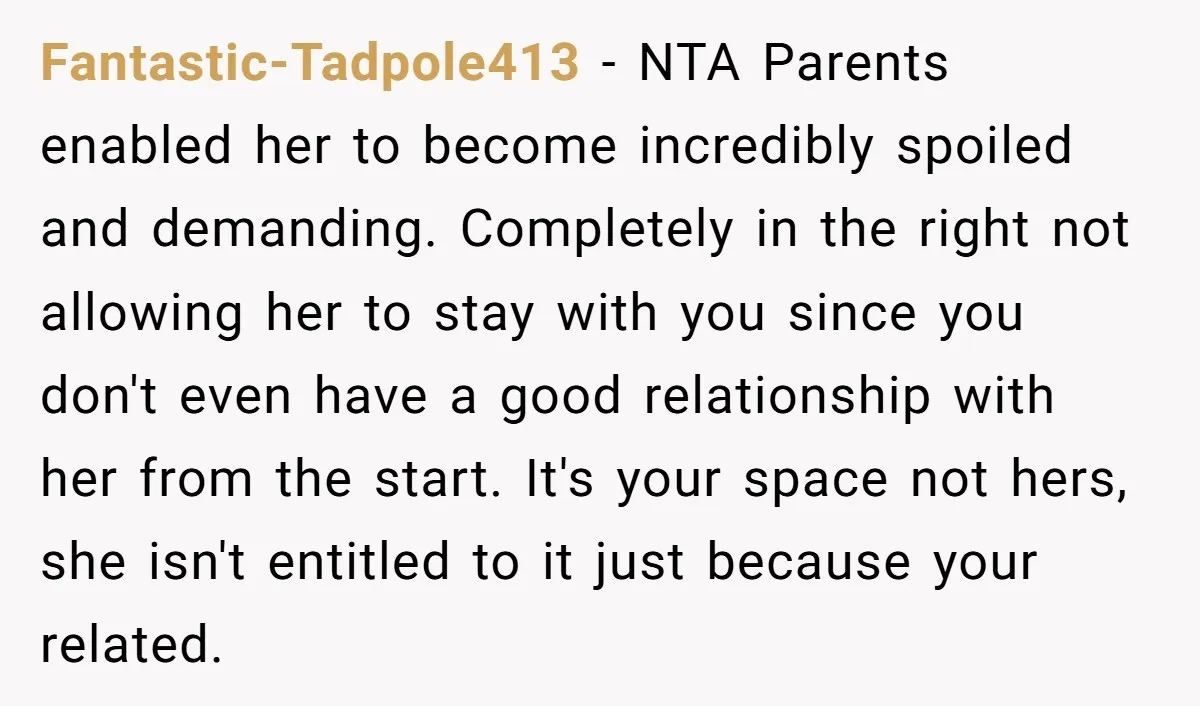Fantastic-Tadpole413 − NTA Parents enabled her to become incredibly spoiled and demanding. Completely in the right not allowing her to stay with you since you don't even have a good...