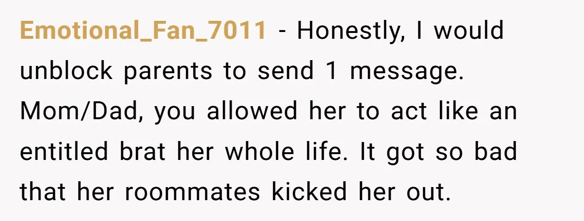Emotional_Fan_7011 − Honestly, I would unblock parents to send 1 message. Mom/Dad, you allowed her to act like an entitled brat her whole life. It got so bad that her...