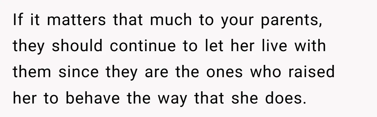 If it matters that much to your parents, they should continue to let her live with them since they are the ones who raised her to behave the way that...