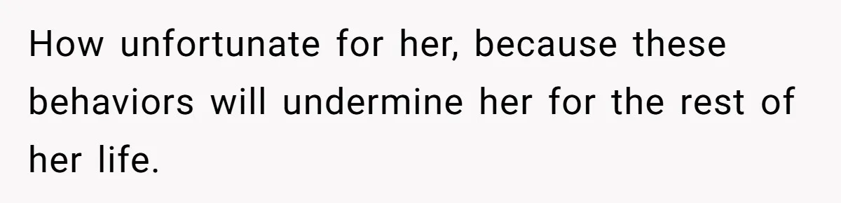 How unfortunate for her, because these behaviors will undermine her for the rest of her life.
