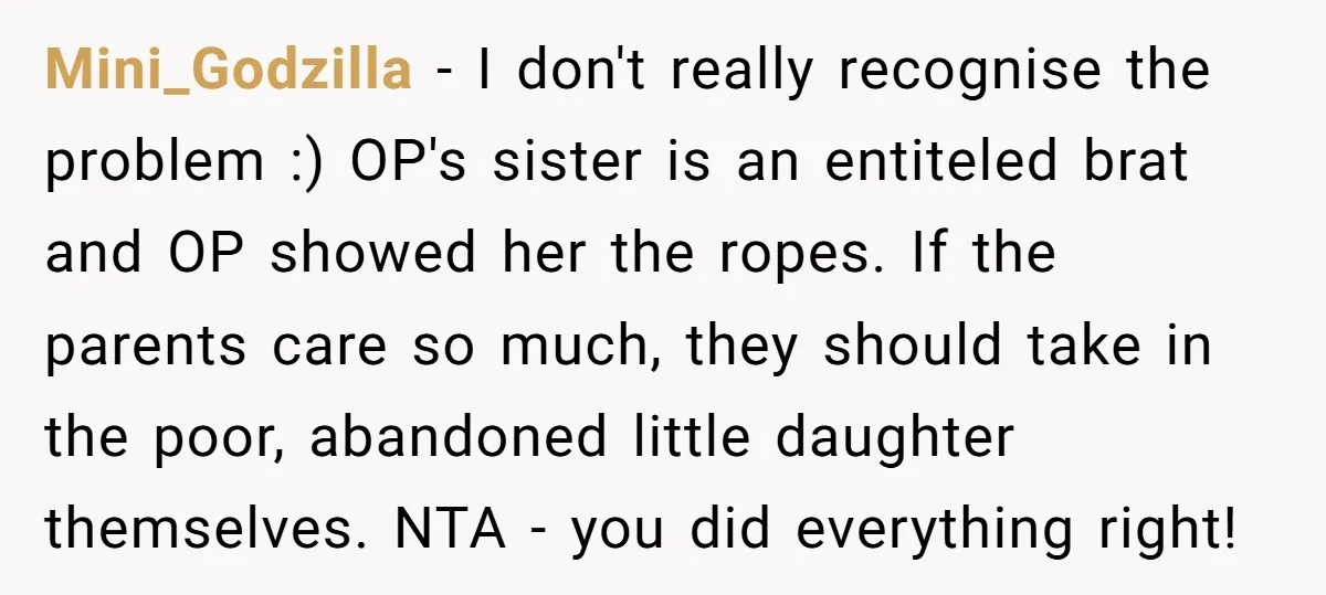 Mini_Godzilla − I don't really recognise the problem :) OP's sister is an entiteled brat and OP showed her the ropes. If the parents care so much, they should take...