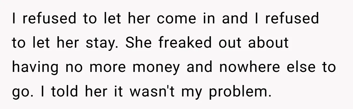 I refused to let her come in and I refused to let her stay. She freaked out about having no more money and nowhere else to go. I told her...