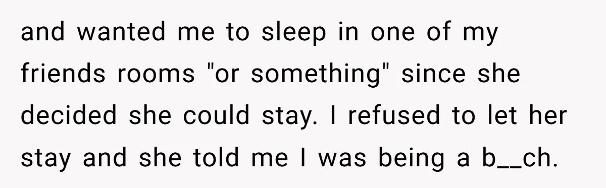 and wanted me to sleep in one of my friends rooms "or something" since she decided she could stay. I refused to let her stay and she told me I...