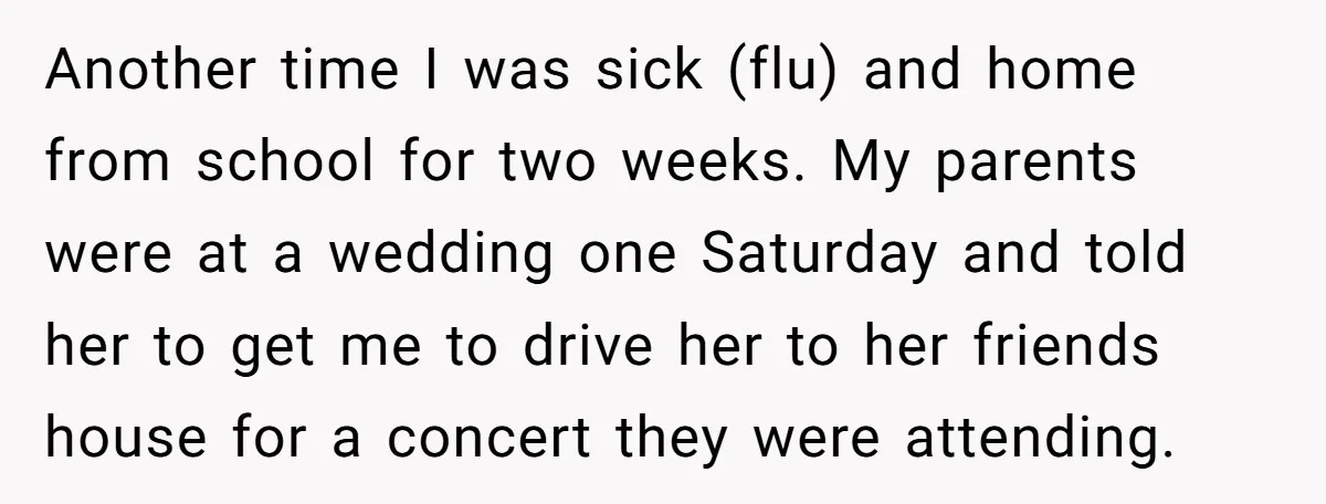 Another time I was sick (flu) and home from school for two weeks. My parents were at a wedding one Saturday and told her to get me to drive her...